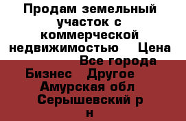 Продам земельный участок с коммерческой недвижимостью  › Цена ­ 400 000 - Все города Бизнес » Другое   . Амурская обл.,Серышевский р-н